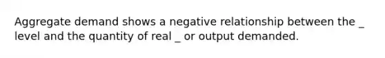 Aggregate demand shows a negative relationship between the _ level and the quantity of real _ or output demanded.