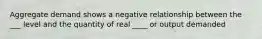 Aggregate demand shows a negative relationship between the ___ level and the quantity of real ____ or output demanded