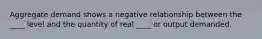 Aggregate demand shows a negative relationship between the ____ level and the quantity of real ____ or output demanded.