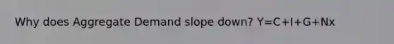 Why does Aggregate Demand slope down? Y=C+I+G+Nx