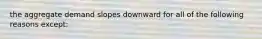 the aggregate demand slopes downward for all of the following reasons except: