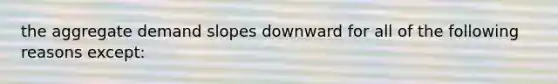 the aggregate demand slopes downward for all of the following reasons except: