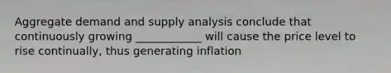 Aggregate demand and supply analysis conclude that continuously growing ____________ will cause the price level to rise continually, thus generating inflation