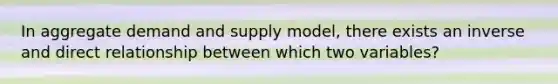 In aggregate demand and supply model, there exists an inverse and direct relationship between which two variables?