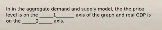 In in the aggregate demand and supply model, the the price level is on the ______1________ axis of the graph and real GDP is on the ______2______ axis.