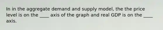 In in the aggregate demand and supply model, the the price level is on the ____ axis of the graph and real GDP is on the ____ axis.