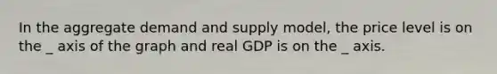 In the aggregate demand and supply model, the price level is on the _ axis of the graph and real GDP is on the _ axis.