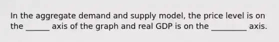 In the aggregate demand and supply model, the price level is on the ______ axis of the graph and real GDP is on the _________ axis.