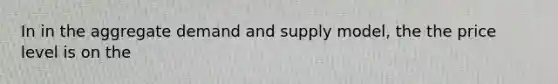 In in the aggregate demand and supply model, the the price level is on the