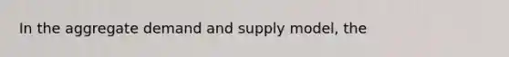 In the aggregate demand and supply model, the