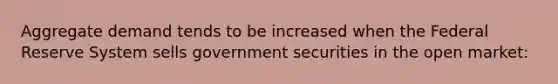 Aggregate demand tends to be increased when the Federal Reserve System sells government securities in the open market: