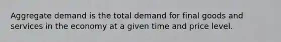 Aggregate demand is the total demand for final goods and services in the economy at a given time and price level.