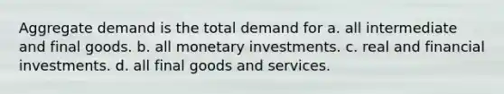 Aggregate demand is the total demand for a. all intermediate and final goods. b. all monetary investments. c. real and financial investments. d. all final goods and services.