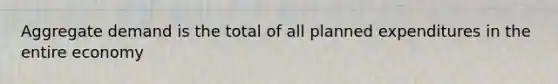 Aggregate demand is the total of all planned expenditures in the entire economy