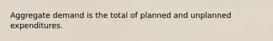 Aggregate demand is the total of planned and unplanned expenditures.