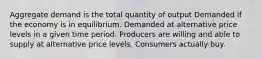 Aggregate demand is the total quantity of output Demanded if the economy is in equilibrium. Demanded at alternative price levels in a given time period. Producers are willing and able to supply at alternative price levels. Consumers actually buy.