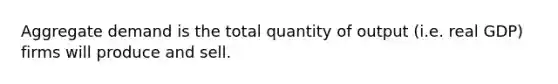 Aggregate demand is the total quantity of output (i.e. real GDP) firms will produce and sell.