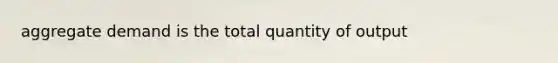 aggregate demand is the total quantity of output