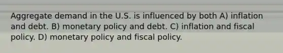 Aggregate demand in the U.S. is influenced by both A) inflation and debt. B) monetary policy and debt. C) inflation and fiscal policy. D) monetary policy and fiscal policy.