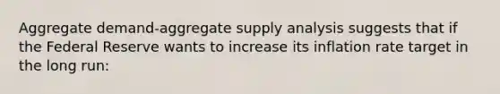 Aggregate​ demand-aggregate supply analysis suggests that if the Federal Reserve wants to increase its inflation rate target in the long​ run: