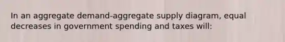 In an aggregate demand-aggregate supply diagram, equal decreases in government spending and taxes will: