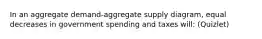 In an aggregate demand-aggregate supply diagram, equal decreases in government spending and taxes will: (Quizlet)