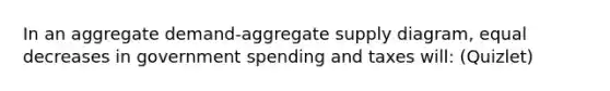 In an aggregate demand-aggregate supply diagram, equal decreases in government spending and taxes will: (Quizlet)