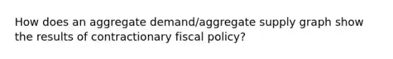 How does an aggregate demand/aggregate supply graph show the results of contractionary fiscal policy?