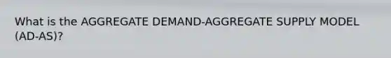 What is the AGGREGATE DEMAND-AGGREGATE SUPPLY MODEL (AD-AS)?