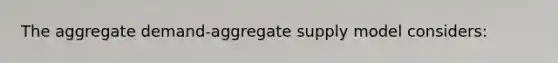 The aggregate demand-aggregate supply model considers: