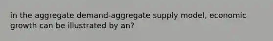 in the aggregate demand-aggregate supply model, economic growth can be illustrated by an?