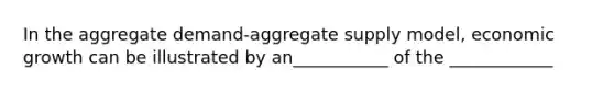 In the aggregate demand-aggregate supply model, economic growth can be illustrated by an___________ of the ____________