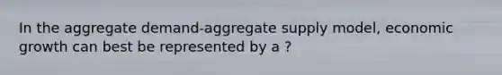 In the aggregate demand-aggregate supply model, economic growth can best be represented by a ?