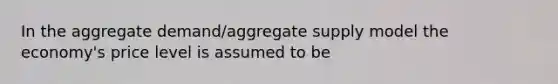 In the aggregate demand/aggregate supply model the economy's price level is assumed to be