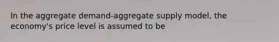 In the aggregate demand-aggregate supply model, the economy's price level is assumed to be