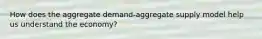 How does the aggregate demand-aggregate supply model help us understand the economy?