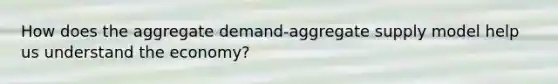 How does the aggregate demand-aggregate supply model help us understand the economy?