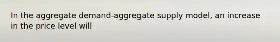 In the aggregate demand-aggregate supply model, an increase in the price level will