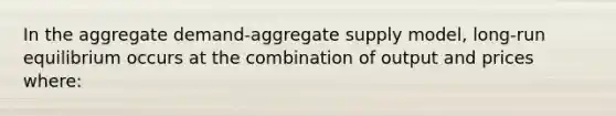 In the aggregate demand-aggregate supply model, long-run equilibrium occurs at the combination of output and prices where: