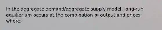 In the aggregate demand/aggregate supply model, long-run equilibrium occurs at the combination of output and prices where: