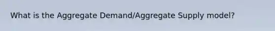 What is the Aggregate Demand/Aggregate Supply model?