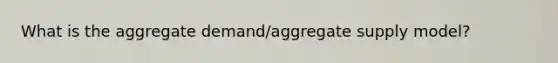 What is the aggregate demand/aggregate supply model?