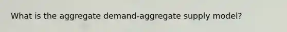 What is the aggregate demand-aggregate supply model?