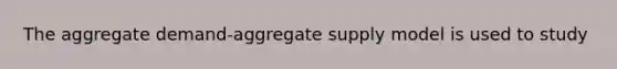 The aggregate demand-aggregate supply model is used to study