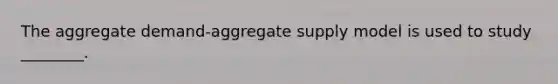 The aggregate demand-aggregate supply model is used to study ________.
