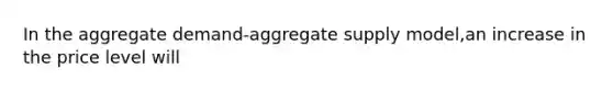 In the aggregate demand-aggregate supply model,an increase in the price level will