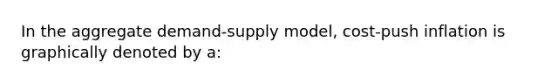 In the aggregate demand-supply model, cost-push inflation is graphically denoted by a: