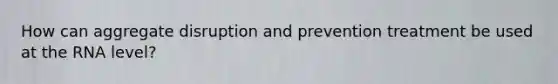 How can aggregate disruption and prevention treatment be used at the RNA level?