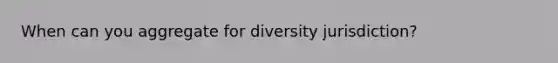 When can you aggregate for diversity jurisdiction?