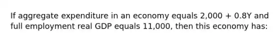 If aggregate expenditure in an economy equals 2,000 + 0.8Y and full employment real GDP equals 11,000, then this economy has: